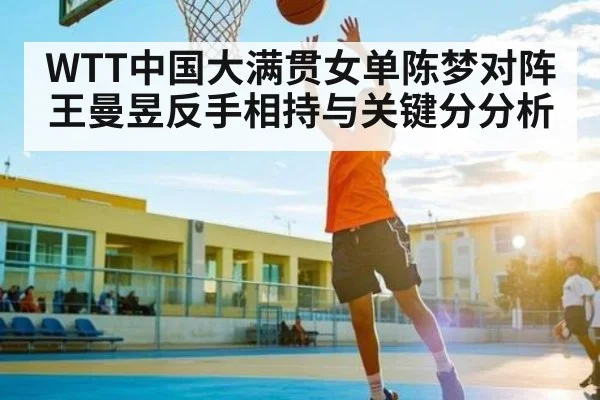 WTT中国大满贯女单陈梦对阵王曼昱反手相持与关键分分析