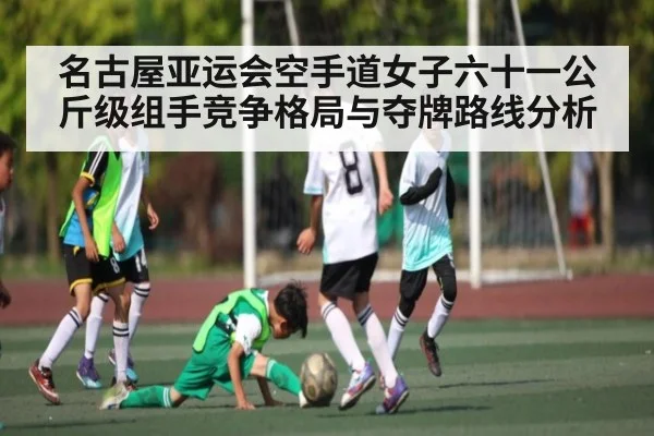 名古屋亚运会空手道女子六十一公斤级组手竞争格局与夺牌路线分析